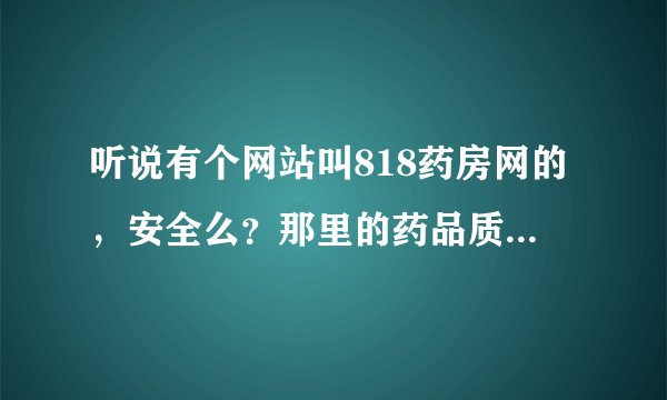 听说有个网站叫818药房网的，安全么？那里的药品质量可靠么？
