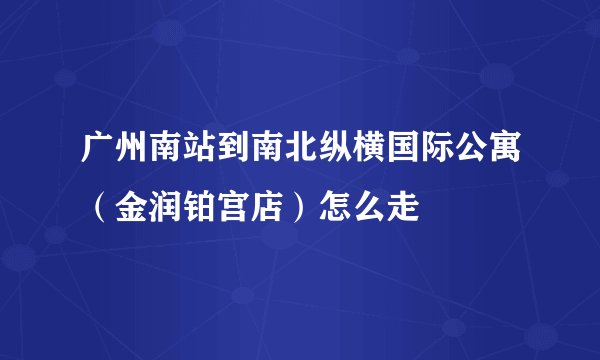 广州南站到南北纵横国际公寓（金润铂宫店）怎么走