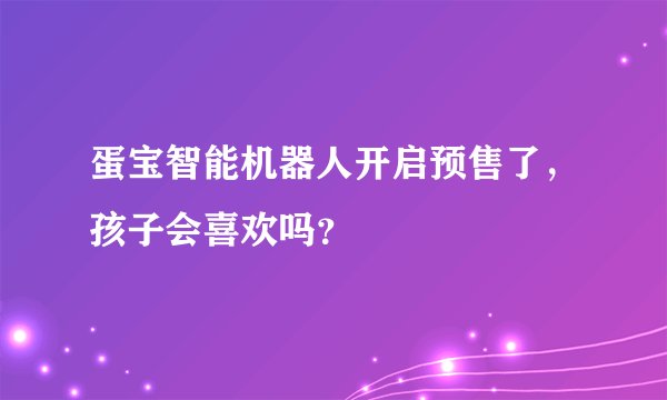 蛋宝智能机器人开启预售了，孩子会喜欢吗？