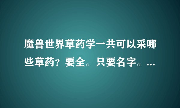 魔兽世界草药学一共可以采哪些草药？要全。只要名字。不需要采集地点。