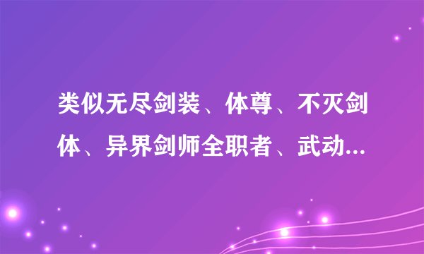类似无尽剑装、体尊、不灭剑体、异界剑师全职者、武动乾坤、星穹君王不太出名但好看的小说，一百万字以上