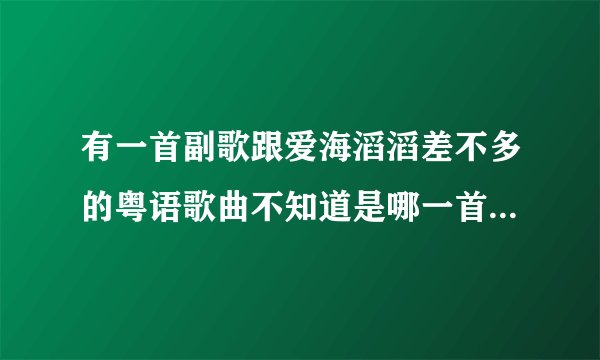有一首副歌跟爱海滔滔差不多的粤语歌曲不知道是哪一首知道的告诉下