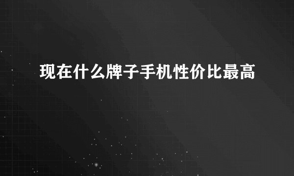 现在什么牌子手机性价比最高
