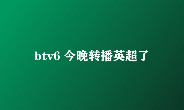 btv6 今晚转播英超了