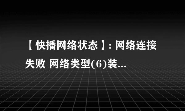 【快播网络状态】: 网络连接失败 网络类型(6)装上了老是放不了，下了好几个版本都不行