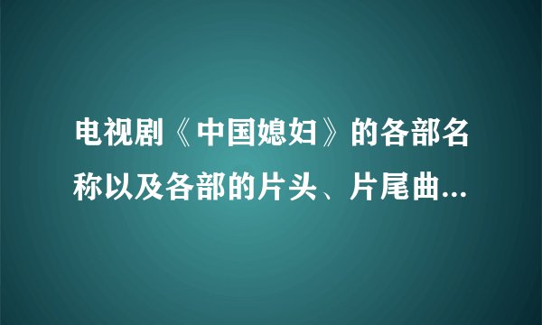 电视剧《中国媳妇》的各部名称以及各部的片头、片尾曲的名称是什么名字?