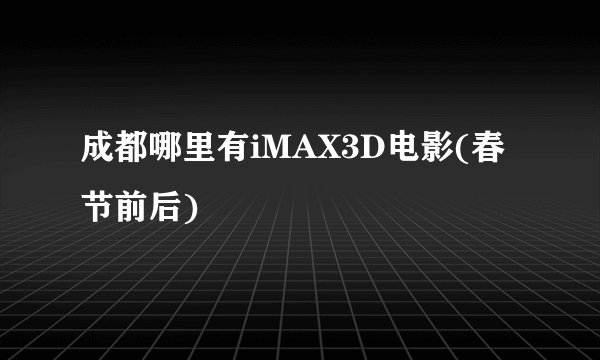 成都哪里有iMAX3D电影(春节前后)