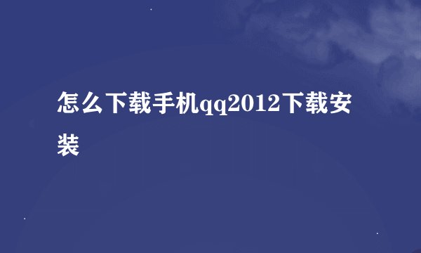 怎么下载手机qq2012下载安装