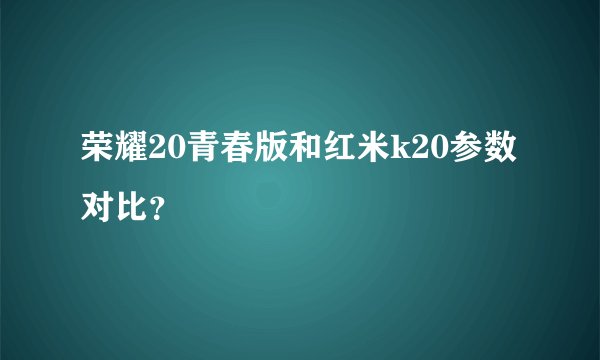 荣耀20青春版和红米k20参数对比？