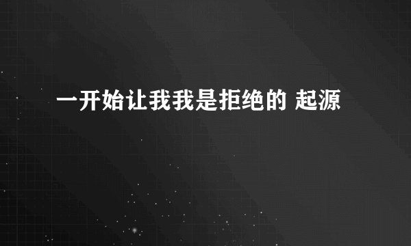 一开始让我我是拒绝的 起源