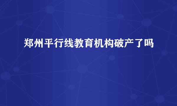 郑州平行线教育机构破产了吗