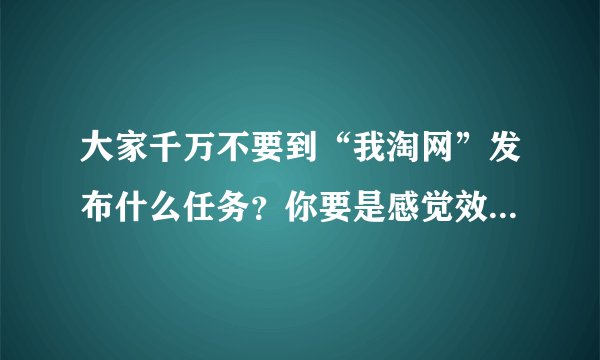 大家千万不要到“我淘网”发布什么任务？你要是感觉效果不好了，发布任务剩下的钱都没有办法退还了？