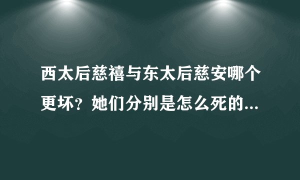 西太后慈禧与东太后慈安哪个更坏？她们分别是怎么死的？恳请知道这些真正历史的朋友指教为盼