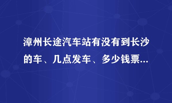 漳州长途汽车站有没有到长沙的车、几点发车、多少钱票价！谢谢请解答！