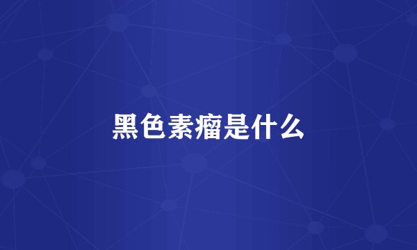 黑色素瘤是什么