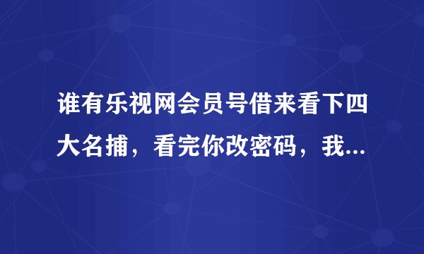 谁有乐视网会员号借来看下四大名捕,看完你改密码,我改密码不得好死 ,谢谢各位哥哥姐姐