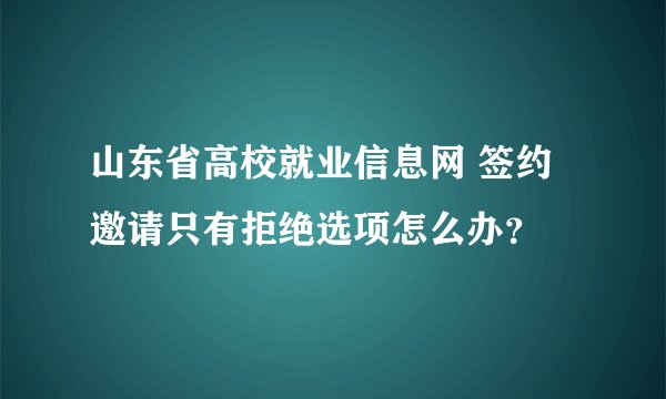 山东省高校就业信息网 签约邀请只有拒绝选项怎么办？