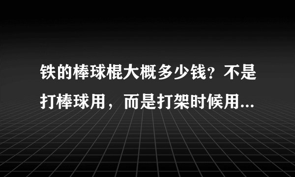 铁的棒球棍大概多少钱？不是打棒球用，而是打架时候用的棒球棍，不要太好，能打就行了！