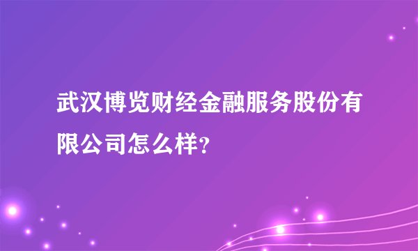武汉博览财经金融服务股份有限公司怎么样？