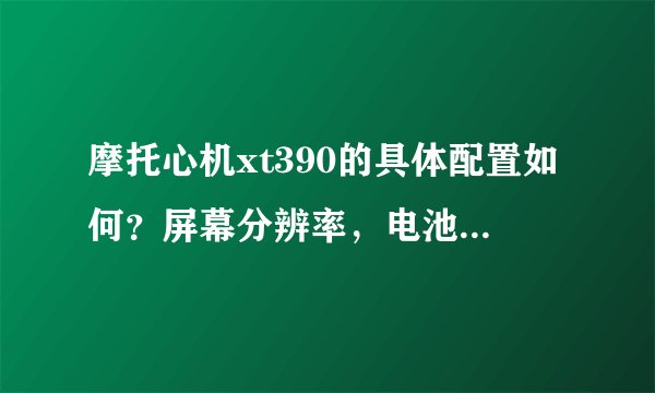 摩托心机xt390的具体配置如何?屏幕分辨率,电池容量,内存?