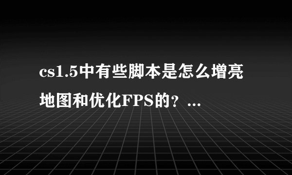 cs1.5中有些脚本是怎么增亮地图和优化FPS的？详细点的...