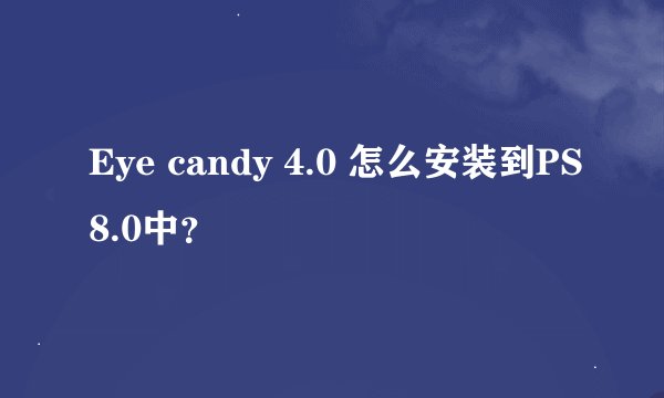 Eye candy 4.0 怎么安装到PS8.0中？