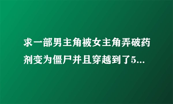求一部男主角被女主角弄破药剂变为僵尸并且穿越到了500年得小说，男主是僵尸王的