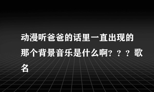 动漫听爸爸的话里一直出现的那个背景音乐是什么啊？？？歌名