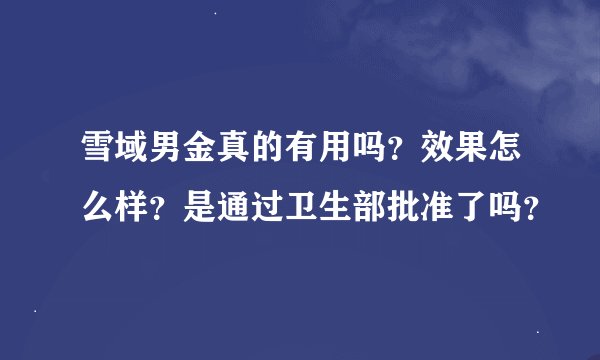 雪域男金真的有用吗？效果怎么样？是通过卫生部批准了吗？