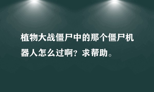 植物大战僵尸中的那个僵尸机器人怎么过啊？求帮助。