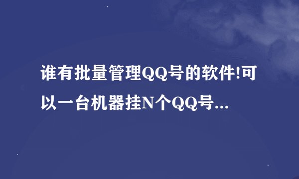 谁有批量管理QQ号的软件!可以一台机器挂N个QQ号!激活QQ状态的软件