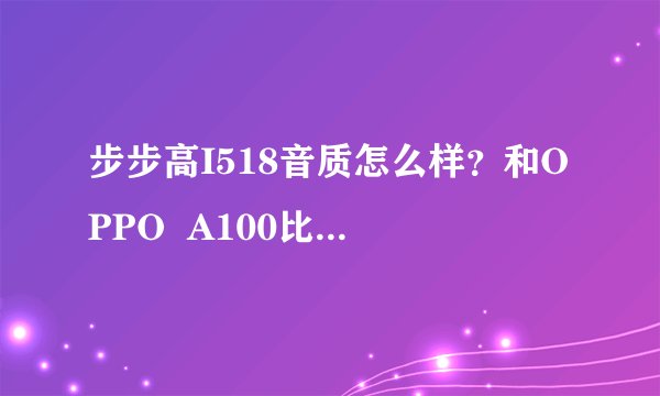 步步高I518音质怎么样？和OPPO  A100比起来哪更好？
