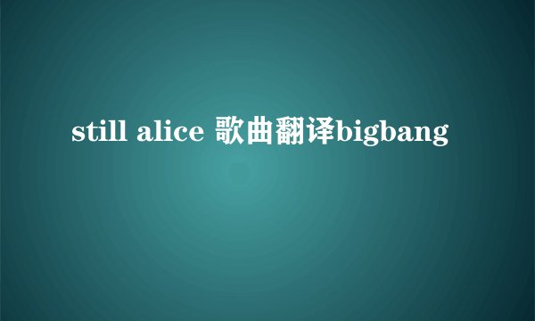 still alice 歌曲翻译bigbang