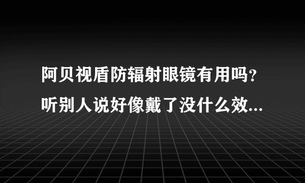 阿贝视盾防辐射眼镜有用吗？听别人说好像戴了没什么效果,我想买个试试