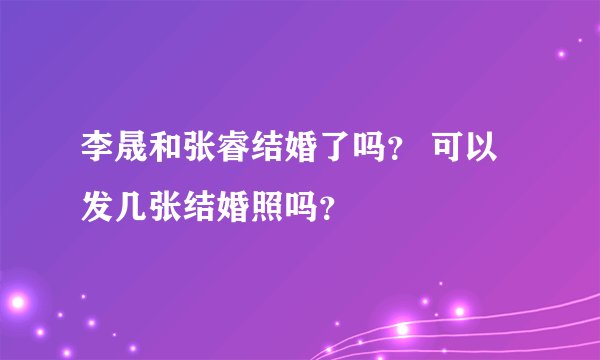 李晟和张睿结婚了吗？ 可以发几张结婚照吗？