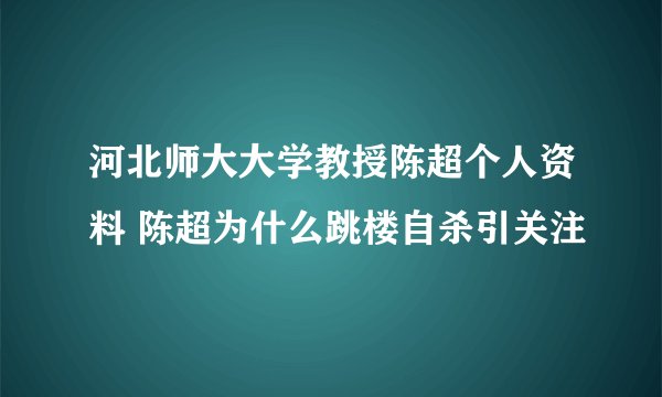 河北师大大学教授陈超个人资料 陈超为什么跳楼自杀引关注