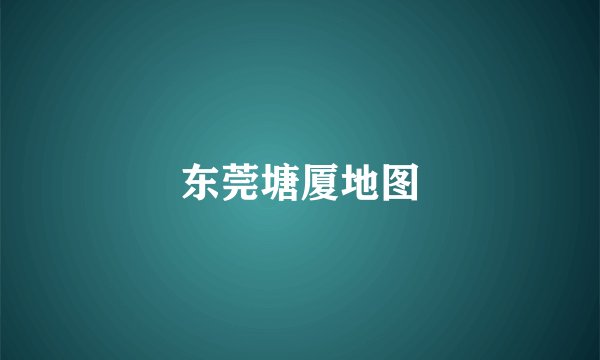 东莞塘厦地图