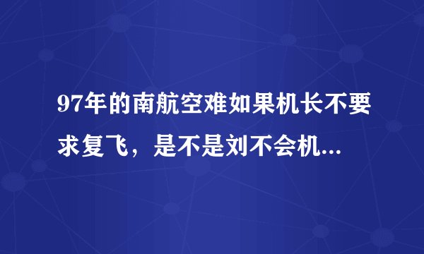 97年的南航空难如果机长不要求复飞，是不是刘不会机毁人亡了？