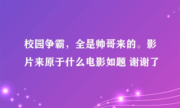 校园争霸，全是帅哥来的。影片来原于什么电影如题 谢谢了