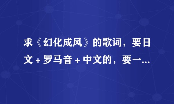求《幻化成风》的歌词，要日文＋罗马音＋中文的，要一句一句的！急！