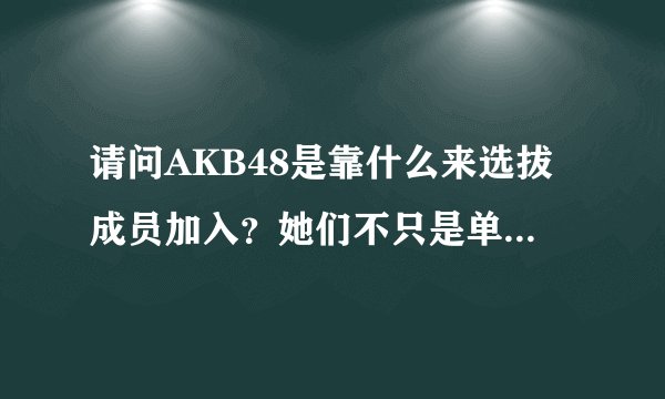 请问AKB48是靠什么来选拔成员加入？她们不只是单纯的歌唱组合，所以要看综合素质吧，前田的实力在哪里？