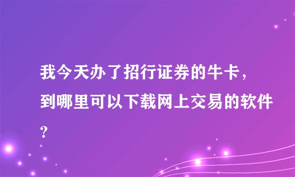 我今天办了招行证券的牛卡，到哪里可以下载网上交易的软件？