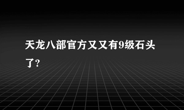 天龙八部官方又又有9级石头了?