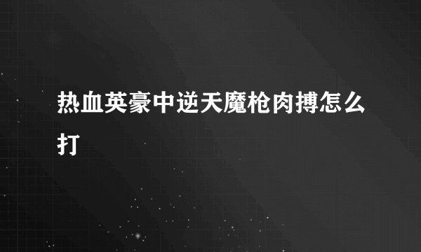 热血英豪中逆天魔枪肉搏怎么打