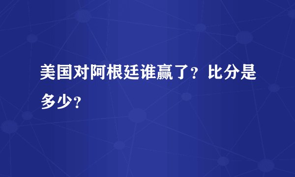 美国对阿根廷谁赢了？比分是多少？