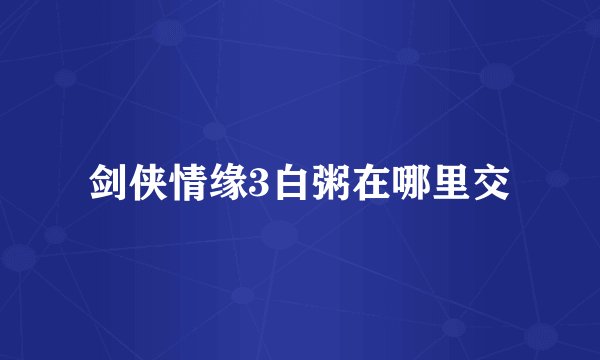 剑侠情缘3白粥在哪里交