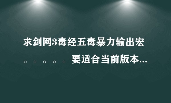 求剑网3毒经五毒暴力输出宏。。。。。要适合当前版本的，不要复制的。。。。最好带上镇派和经脉加点！！