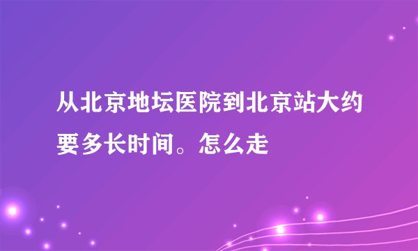 从北京地坛医院到北京站大约要多长时间。怎么走