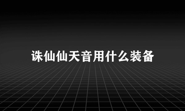 诛仙仙天音用什么装备