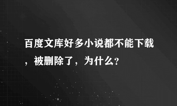 百度文库好多小说都不能下载，被删除了，为什么？